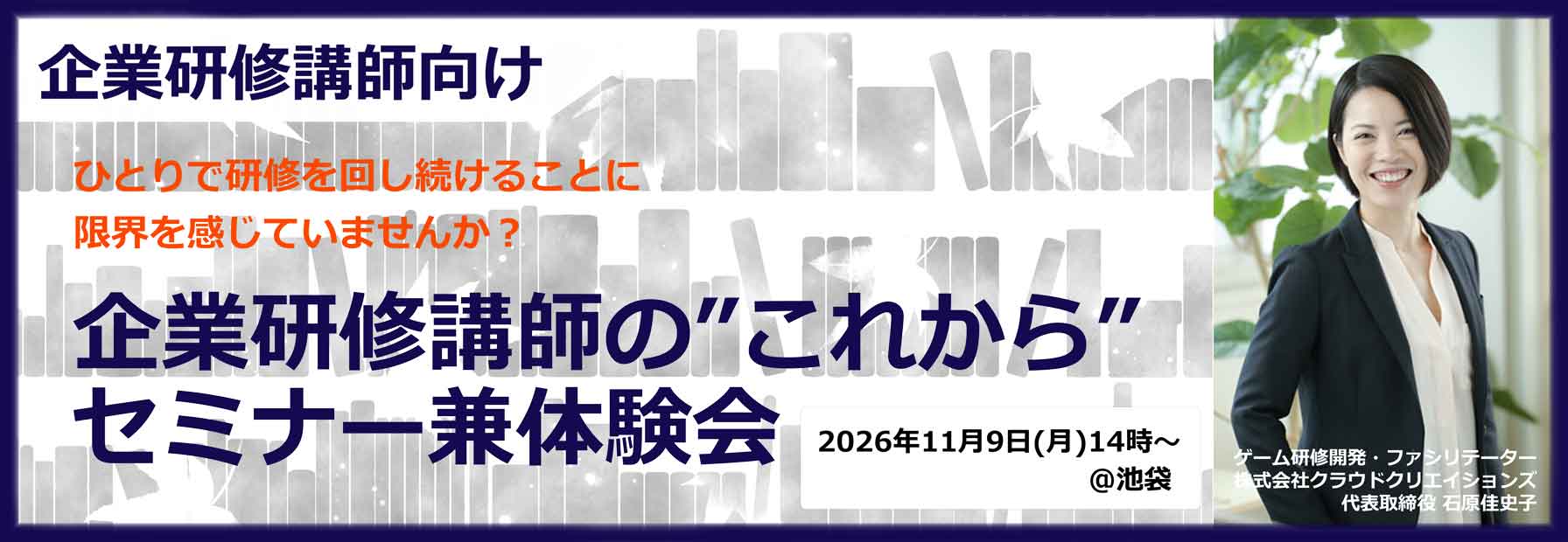 企業研修講師向け セミナー案内。ひとりで研修を回し続けることに限界を感じていませんか？ 企業研修講師の'これから'を、一緒に考える2時間 2026年11月9日(月)14時〜 池袋にて。ゲーム研修開発・ファシリテーター 株式会社クラウドクリエイションズ 代表取締役 石原佳史子